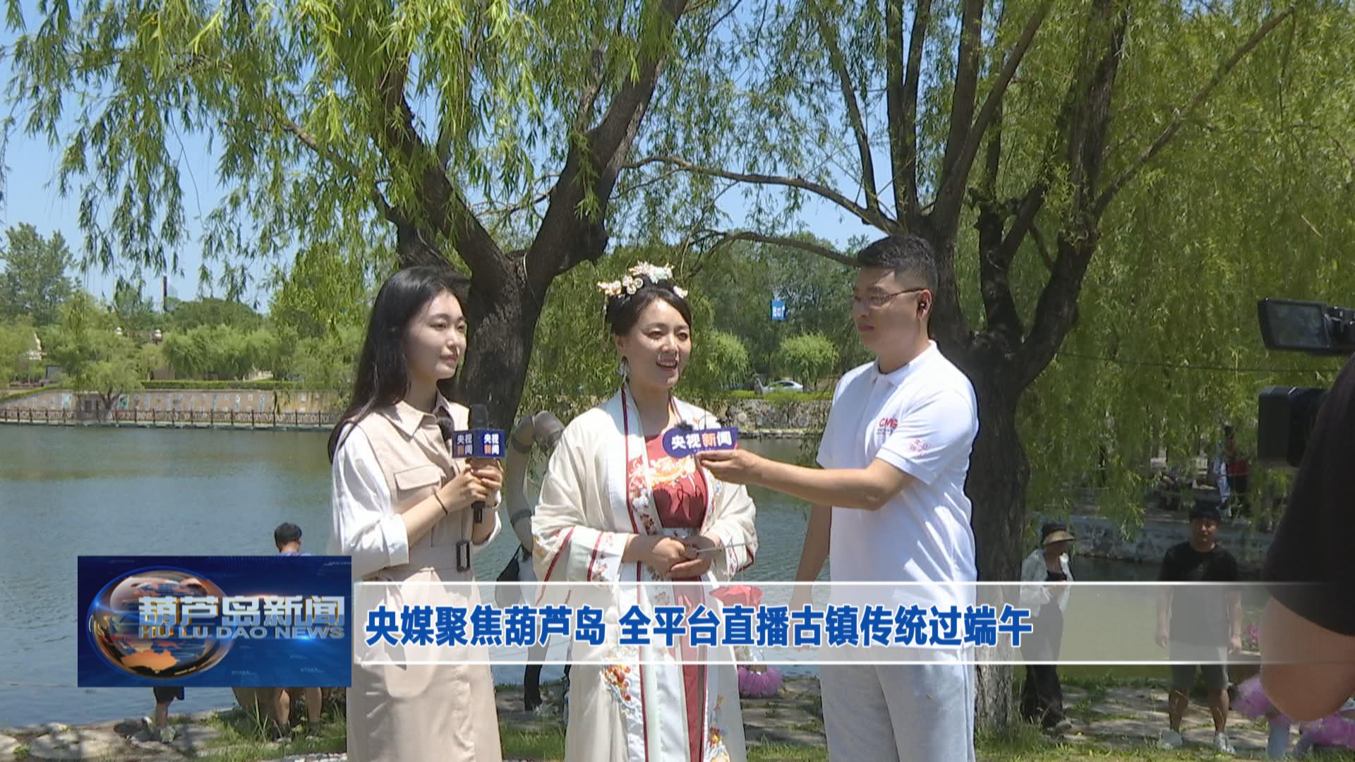 央媒聚焦葫蘆島 全平臺直播古鎮(zhèn)傳統(tǒng)過端午